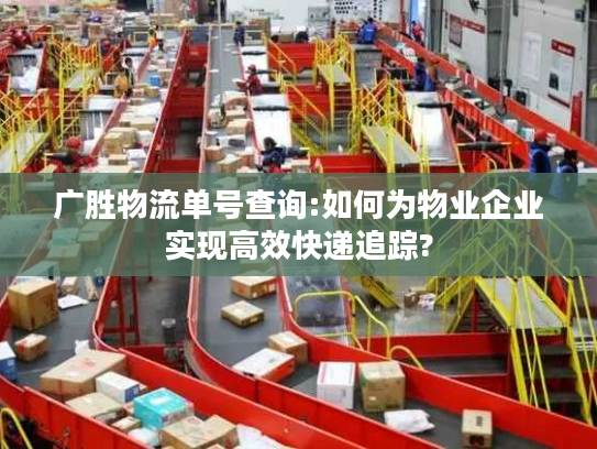 广胜物流单号查询:如何为物业企业实现高效快递追踪?