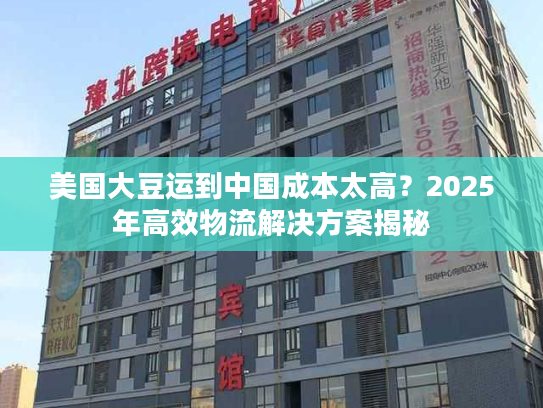 美国大豆运到中国成本太高?2025年高效物流解决方案揭秘 美国大豆运到中国成本太高?2025年高效物流解决方案揭秘
