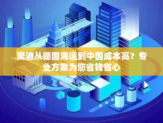 奥迪从德国海运到中国成本高？专业方案为您省钱省心