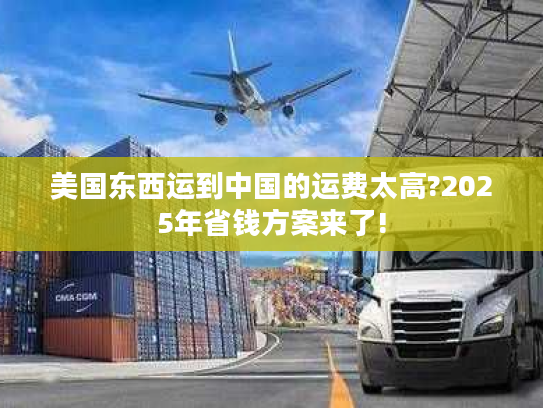 美国东西运到中国的运费太高?2025年省钱方案来了!