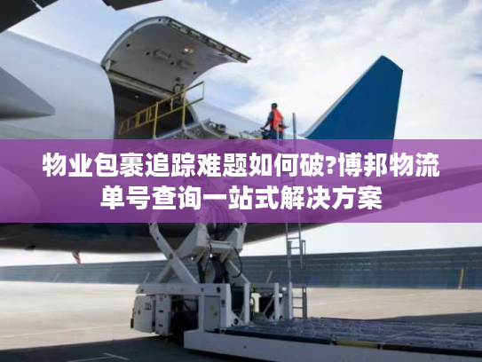 物业包裹追踪难题如何破?博邦物流单号查询一站式解决方案 物业包裹追踪难题如何破?博邦物流单号查询一站式解决方案