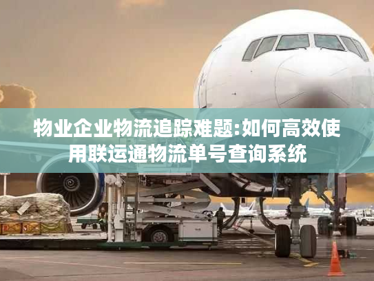 物业企业物流追踪难题:如何高效使用联运通物流单号查询系统