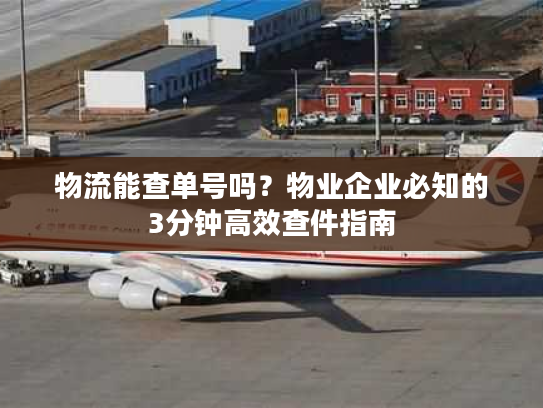 物流能查单号吗？物业企业必知的3分钟高效查件指南