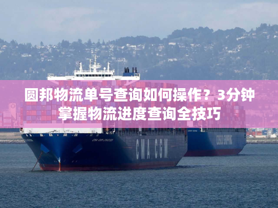 圆邦物流单号查询如何操作？3分钟掌握物流进度查询全技巧