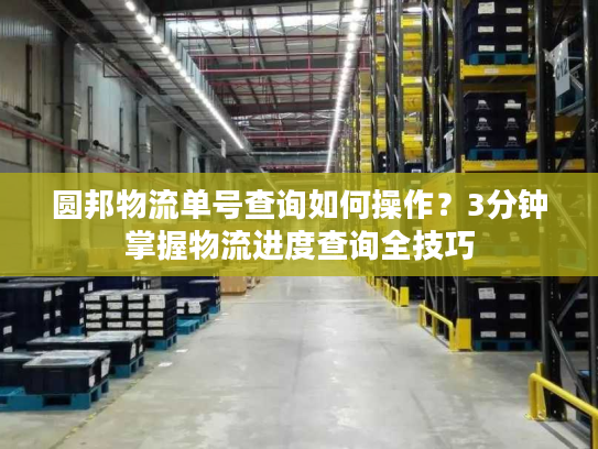 圆邦物流单号查询如何操作？3分钟掌握物流进度查询全技巧