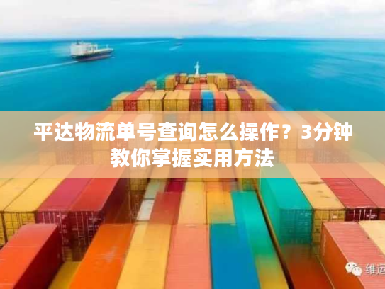 平达物流单号查询怎么操作？3分钟教你掌握实用方法