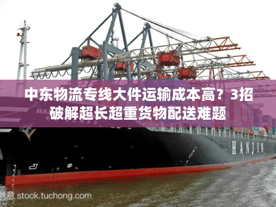 中东物流专线大件运输成本高?3招破解超长超重货物配送难题 中东物流专线大件运输成本高?3招破解超长超重货物配送难题