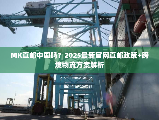 MK直邮中国吗?2025最新官网直邮政策+跨境物流方案解析 MK直邮中国吗?2025最新官网直邮政策+跨境物流方案解析