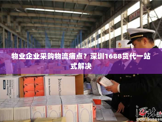 物业企业采购物流痛点？深圳1688货代一站式解决