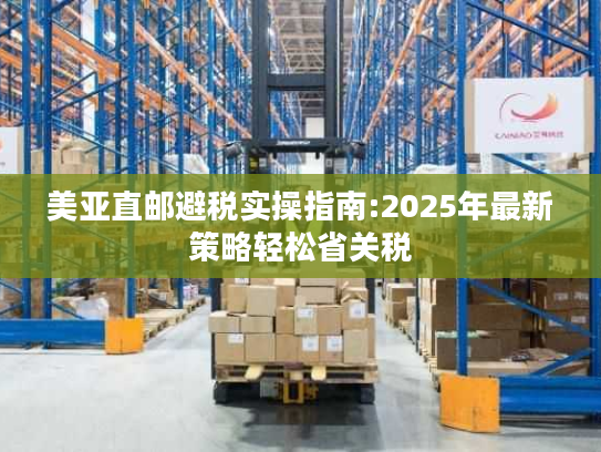 美亚直邮避税实操指南:2025年最新策略轻松省关税 美亚直邮避税实操指南:2025年最新策略轻松省关税