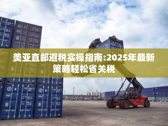 美亚直邮避税实操指南:2025年最新策略轻松省关税 美亚直邮避税实操指南:2025年最新策略轻松省关税