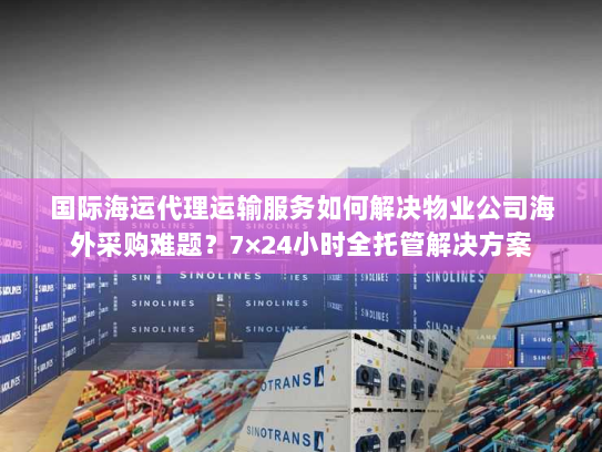 国际海运代理运输服务如何解决物业公司海外采购难题?7×24小时全托管解决方案 国际海运代理运输服务如何解决物业公司海外采购难题?7×24小时全托管解决方案