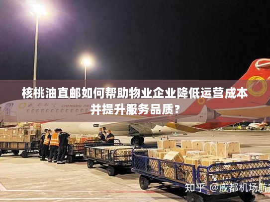 核桃油直邮如何帮助物业企业降低运营成本并提升服务品质? 核桃油直邮如何帮助物业企业降低运营成本并提升服务品质?