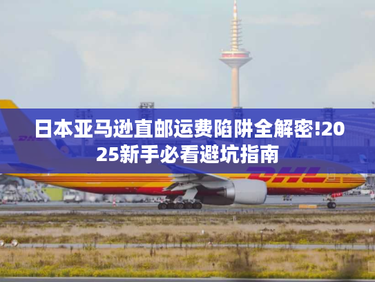日本亚马逊直邮运费陷阱全解密!2025新手必看避坑指南
