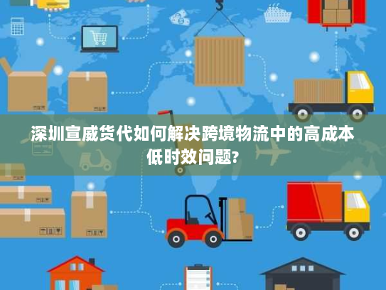 深圳宣威货代如何解决跨境物流中的高成本低时效问题?
