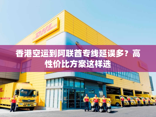 香港空运到阿联酋专线延误多？高性价比方案这样选