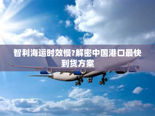 智利海运时效慢?解密中国港口最快到货方案 智利海运时效慢?解密中国港口最快到货方案