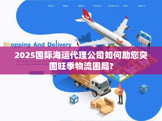 2025国际海运代理公司如何助您突围旺季物流困局? 2025国际海运代理公司如何助您突围旺季物流困局?