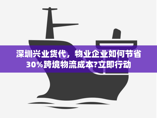 深圳兴业货代，物业企业如何节省30%跨境物流成本?立即行动