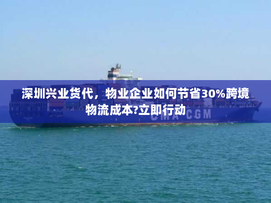 深圳兴业货代,物业企业如何节省30%跨境物流成本?立即行动 深圳兴业货代,物业企业如何节省30%跨境物流成本?立即行动