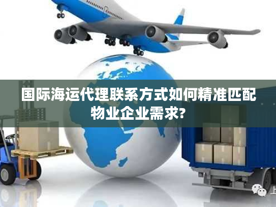 国际海运代理联系方式如何精准匹配物业企业需求?