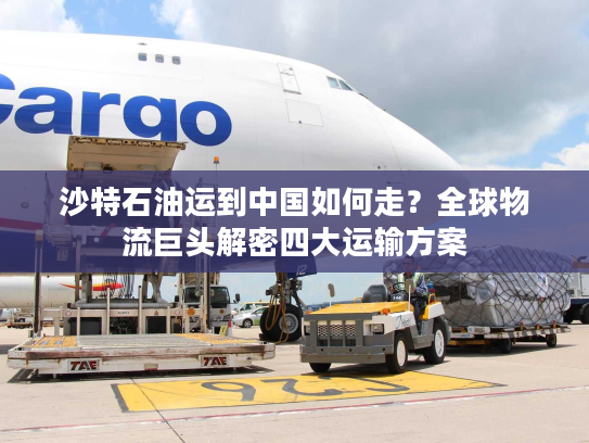 沙特石油运到中国如何走？全球物流巨头解密四大运输方案