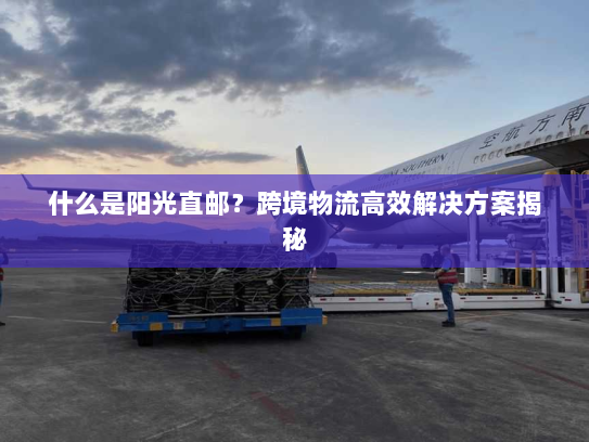 什么是阳光直邮？跨境物流高效解决方案揭秘
