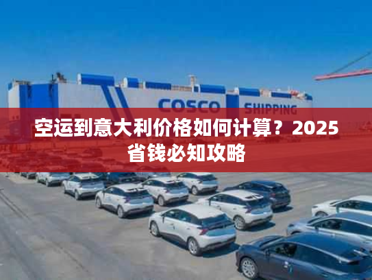 空运到意大利价格如何计算？2025省钱必知攻略