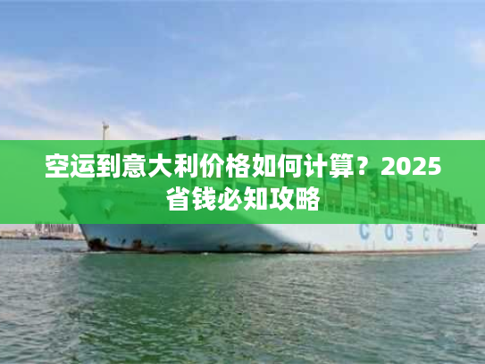 空运到意大利价格如何计算？2025省钱必知攻略