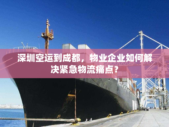深圳空运到成都,物业企业如何解决紧急物流痛点? 深圳空运到成都,物业企业如何解决紧急物流痛点?
