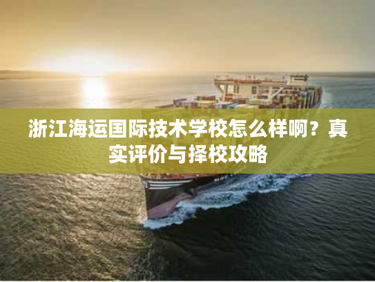 浙江海运国际技术学校怎么样啊？真实评价与择校攻略