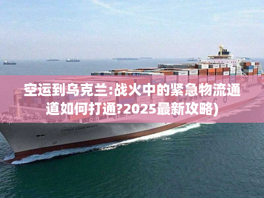 空运到乌克兰:战火中的紧急物流通道如何打通?2025最新攻略)