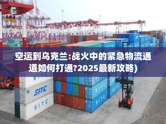 空运到乌克兰:战火中的紧急物流通道如何打通?2025最新攻略)