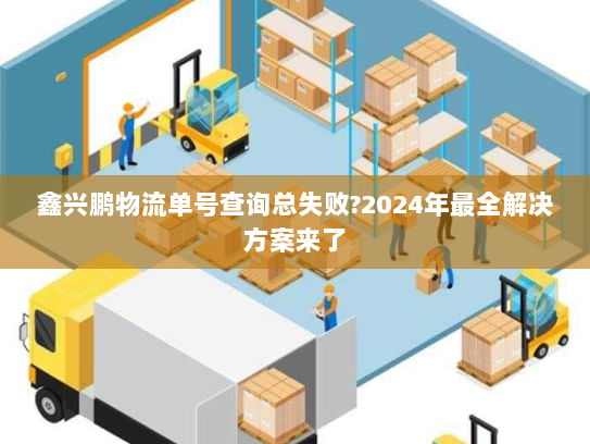 鑫兴鹏物流单号查询总失败?2024年最全解决方案来了