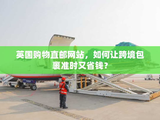 英国购物直邮网站，如何让跨境包裹准时又省钱？