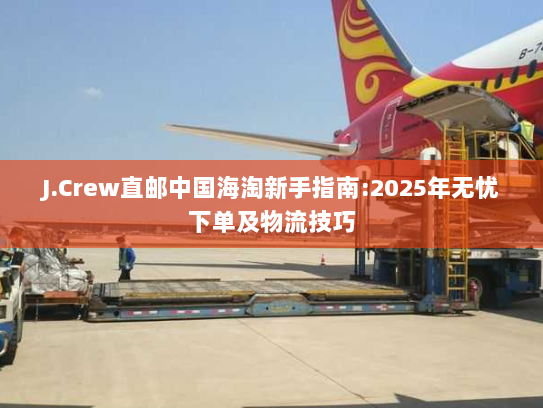 J.Crew直邮中国海淘新手指南:2025年无忧下单及物流技巧 J.Crew直邮中国海淘新手指南:2025年无忧下单及物流技巧