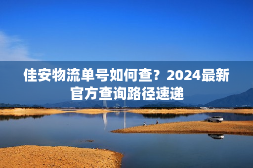 佳安物流单号如何查?2024最新官方查询路径速递 佳安物流单号如何查?2024最新官方查询路径速递