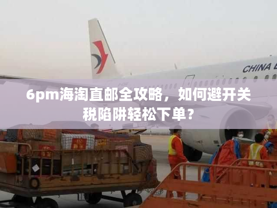 6pm海淘直邮全攻略，如何避开关税陷阱轻松下单？