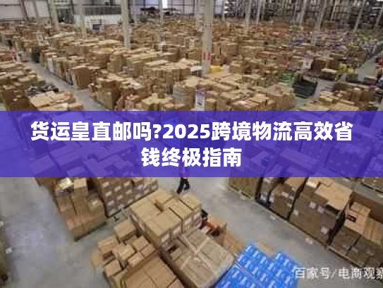 货运皇直邮吗?2025跨境物流高效省钱终极指南