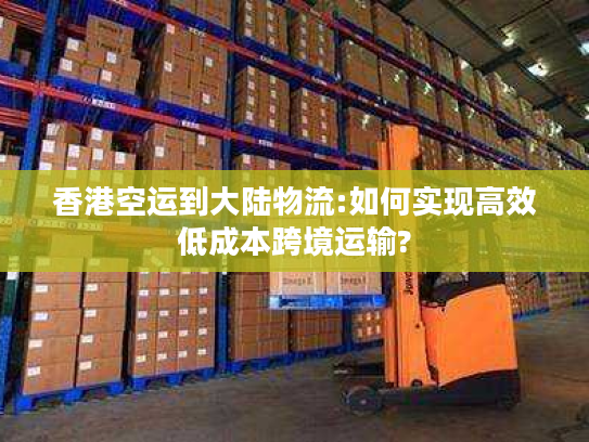 香港空运到大陆物流:如何实现高效低成本跨境运输?