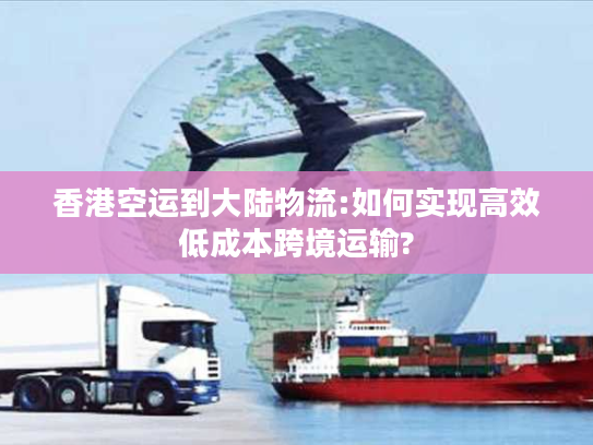 香港空运到大陆物流:如何实现高效低成本跨境运输?