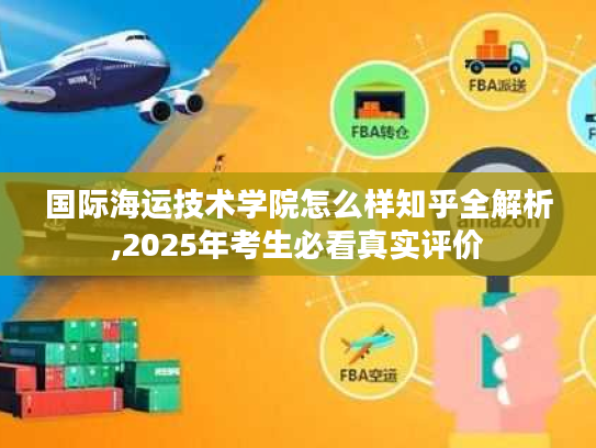 国际海运技术学院怎么样知乎全解析,2025年考生必看真实评价
