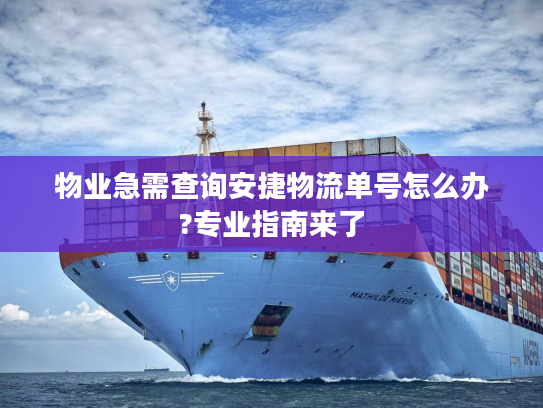 物业急需查询安捷物流单号怎么办?专业指南来了