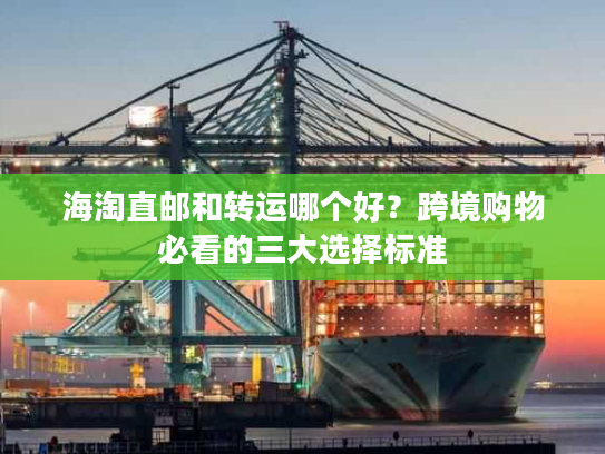 海淘直邮和转运哪个好？跨境购物必看的三大选择标准