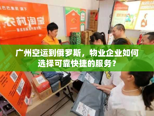 广州空运到俄罗斯，物业企业如何选择可靠快捷的服务？
