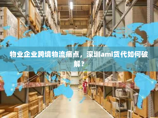 物业企业跨境物流痛点,深圳ami货代如何破解? 物业企业跨境物流痛点,深圳ami货代如何破解?