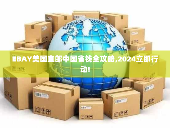 EBAY美国直邮中国省钱全攻略,2024立即行动! EBAY美国直邮中国省钱全攻略,2024立即行动!