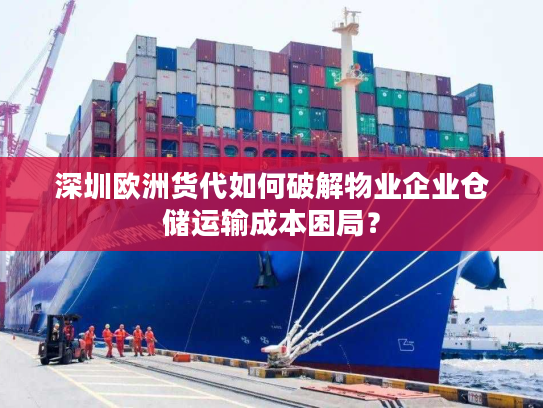 深圳欧洲货代如何破解物业企业仓储运输成本困局？