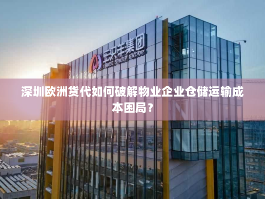 深圳欧洲货代如何破解物业企业仓储运输成本困局？