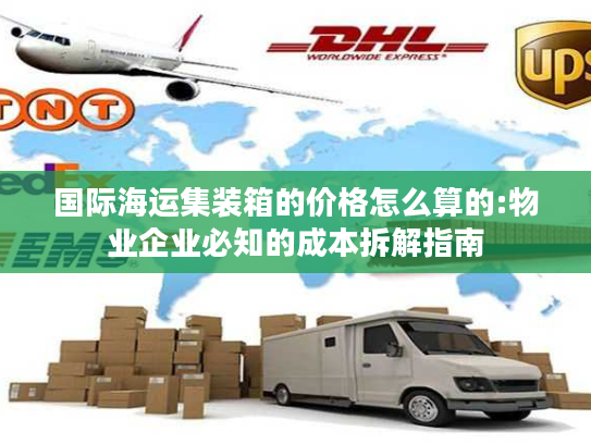 国际海运集装箱的价格怎么算的:物业企业必知的成本拆解指南